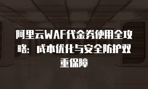 阿里云WAF代金券使用全攻略：成本优化与安全防护双重保障