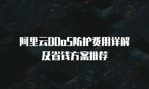 阿里云DDoS防护费用详解及省钱方案推荐