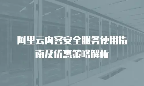 阿里云内容安全服务使用指南及优惠策略解析