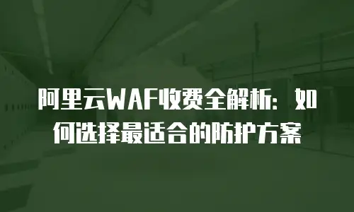 阿里云WAF收费全解析：如何选择最适合的防护方案