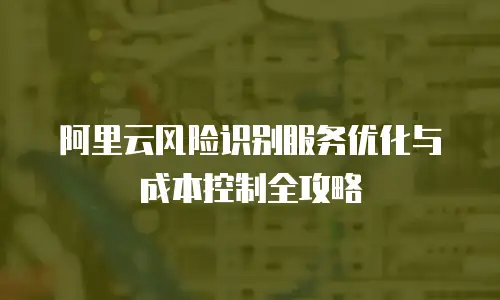 阿里云风险识别服务优化与成本控制全攻略