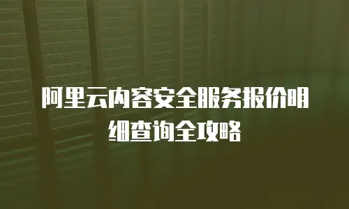 阿里云内容安全服务报价明细查询全攻略
