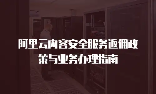 阿里云内容安全服务返佣政策与业务办理指南