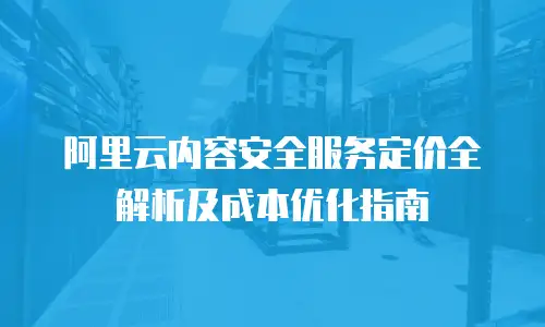 阿里云内容安全服务定价全解析及成本优化指南