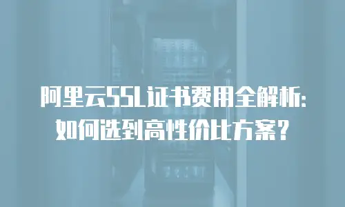 阿里云SSL证书费用全解析：如何选到高性价比方案？