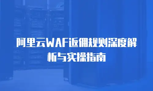 阿里云WAF返佣规则深度解析与实操指南