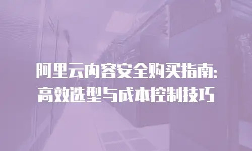 阿里云内容安全购买指南：高效选型与成本控制技巧