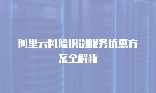 阿里云风险识别服务优惠方案全解析