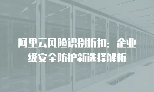 阿里云风险识别折扣：企业级安全防护新选择解析