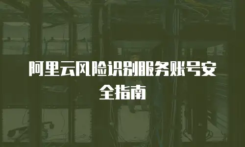 阿里云风险识别服务账号安全指南