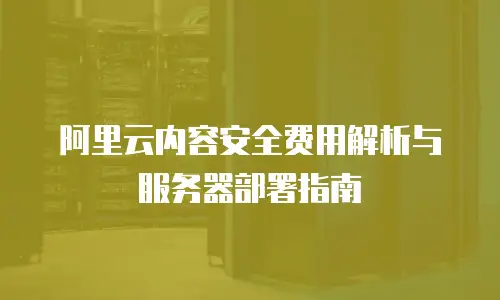 阿里云内容安全费用解析与服务器部署指南