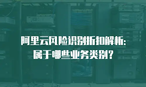 阿里云风险识别折扣解析：属于哪些业务类别？