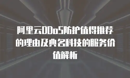 阿里云DDoS防护值得推荐的理由及典名科技的服务价值解析
