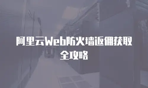 阿里云Web防火墙返佣获取全攻略
