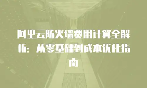 阿里云防火墙费用计算全解析：从零基础到成本优化指南