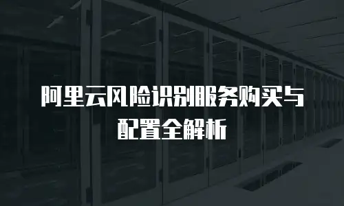 阿里云风险识别服务购买与配置全解析