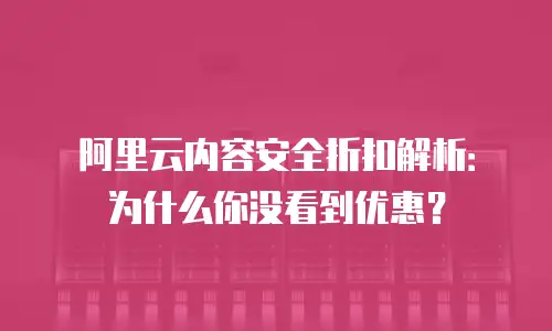 阿里云内容安全折扣解析：为什么你没看到优惠？