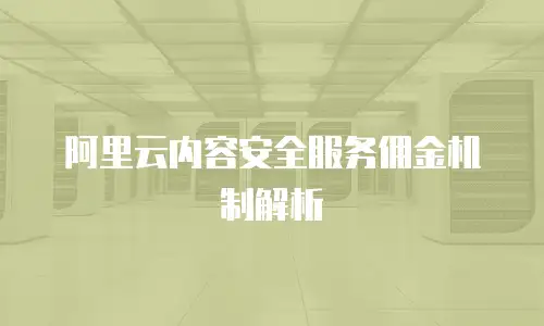 阿里云内容安全服务佣金机制解析