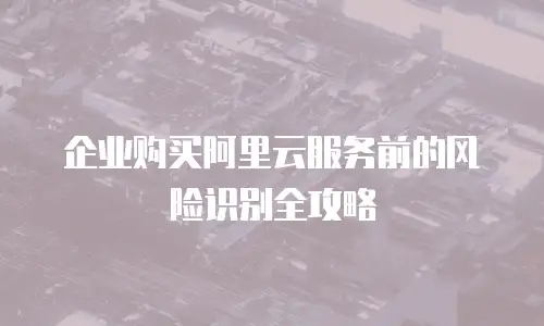 企业购买阿里云服务前的风险识别全攻略