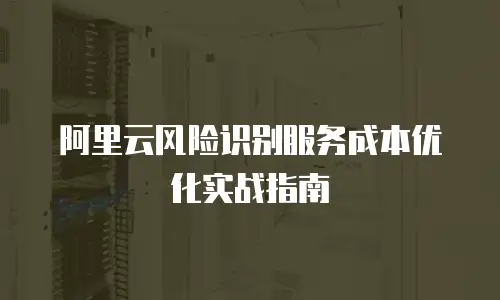 阿里云风险识别服务成本优化实战指南