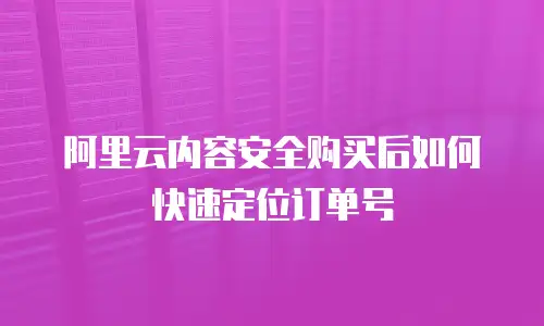 阿里云内容安全购买后如何快速定位订单号