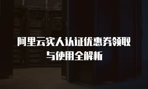 阿里云实人认证优惠券领取与使用全解析