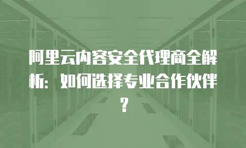 阿里云内容安全代理商全解析：如何选择专业合作伙伴？