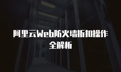 阿里云Web防火墙折扣操作全解析