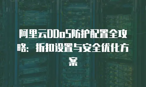 阿里云DDoS防护配置全攻略：折扣设置与安全优化方案