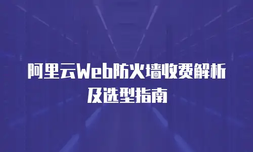 阿里云Web防火墙收费解析及选型指南