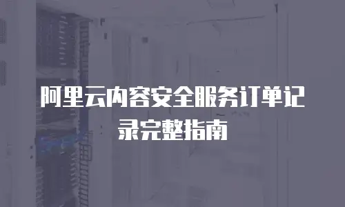 阿里云内容安全服务订单记录完整指南