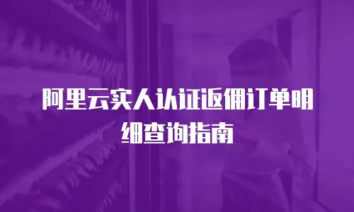 阿里云实人认证返佣订单明细查询指南