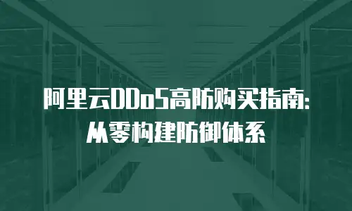阿里云DDoS高防购买指南：从零构建防御体系