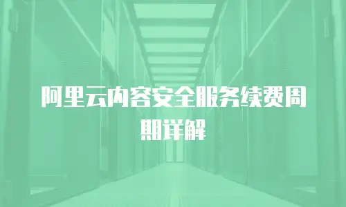 阿里云内容安全服务续费周期详解