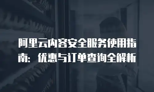 阿里云内容安全服务使用指南：优惠与订单查询全解析