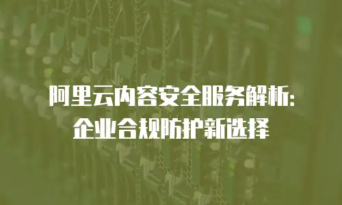 阿里云内容安全服务解析：企业合规防护新选择