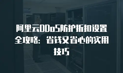 阿里云DDoS防护折扣设置全攻略：省钱又省心的实用技巧