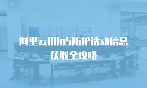 阿里云DDoS防护活动信息获取全攻略