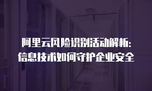 阿里云风险识别活动解析：信息技术如何守护企业安全
