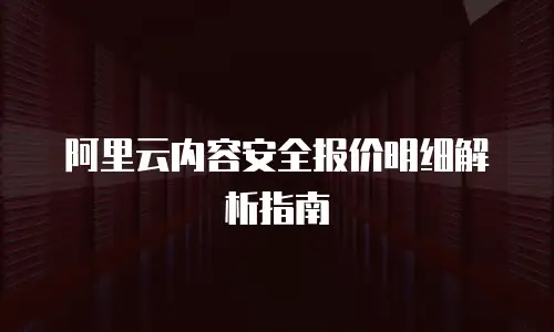 阿里云内容安全报价明细解析指南