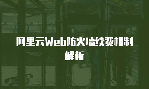 阿里云Web防火墙续费机制解析