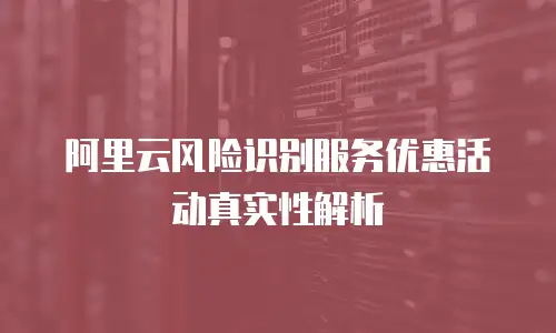 阿里云风险识别服务优惠活动真实性解析
