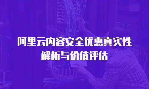 阿里云内容安全优惠真实性解析与价值评估