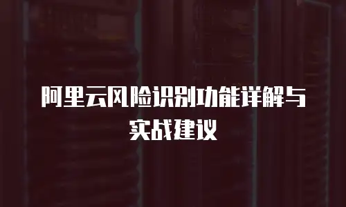 阿里云风险识别功能详解与实战建议