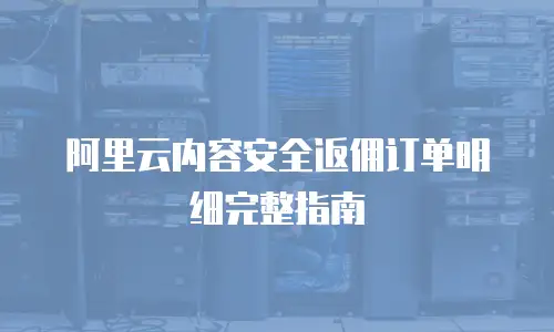 阿里云内容安全返佣订单明细完整指南