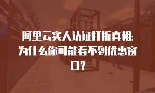 阿里云实人认证打折真相：为什么你可能看不到优惠窗口？