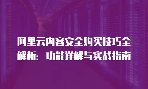 阿里云内容安全购买技巧全解析：功能详解与实战指南