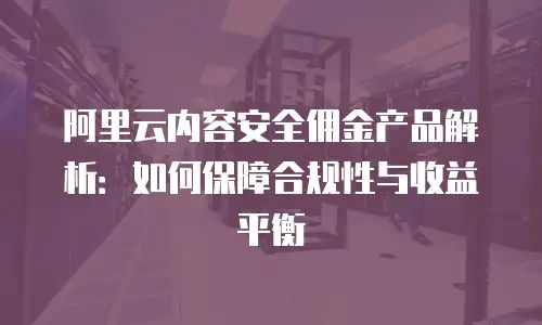 阿里云内容安全佣金产品解析：如何保障合规性与收益平衡
