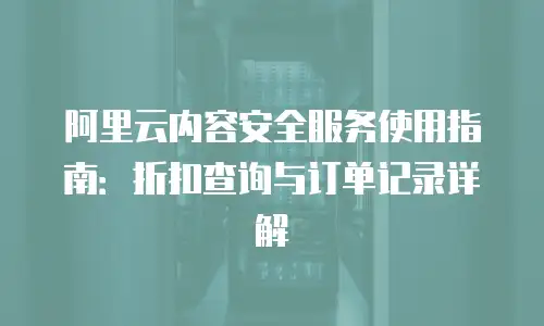 阿里云内容安全服务使用指南：折扣查询与订单记录详解