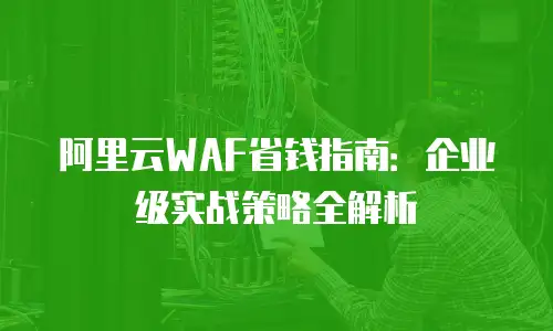 阿里云WAF省钱指南：企业级实战策略全解析